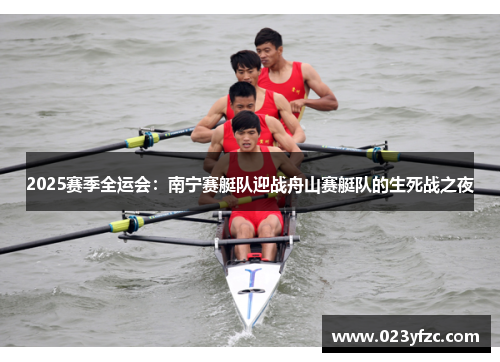 2025赛季全运会：南宁赛艇队迎战舟山赛艇队的生死战之夜
