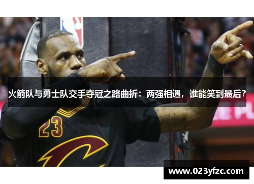 火箭队与勇士队交手夺冠之路曲折：两强相遇，谁能笑到最后？