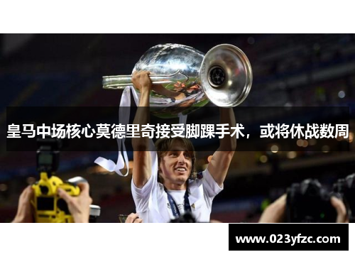 皇马中场核心莫德里奇接受脚踝手术，或将休战数周