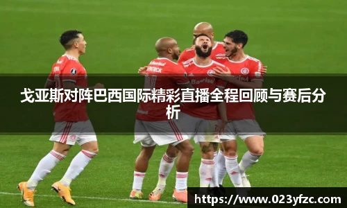 戈亚斯对阵巴西国际精彩直播全程回顾与赛后分析