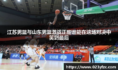 江苏男篮与山东男篮激战正酣谁能在这场对决中笑到最后