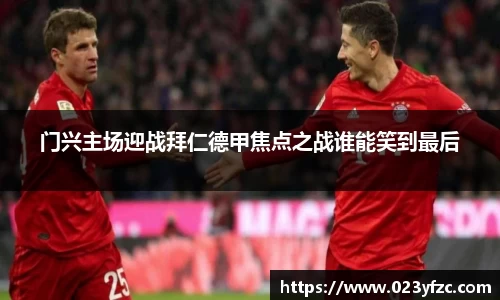 门兴主场迎战拜仁德甲焦点之战谁能笑到最后